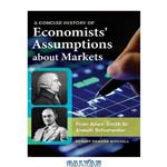 دانلود کتاب A Concise History of Economists’ Assumptions about Markets: From Adam Smith to Joseph Schumpeter