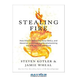 دانلود کتاب Stealing Fire: How Silicon Valley, the Navy SEALs, and Maverick Scientists Are Revolutionizing the Way We Live and Work