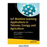 دانلود کتاب IoT Machine Learning Applications in Telecom, Energy, and Agriculture: With Raspberry Pi and Arduino Using Python