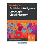 دانلود کتاب Hands-On Artificial Intelligence on Google Cloud Platform: Build intelligent applications powered by TensorFlow, Cloud AutoML, BigQuery, and Dialogflow
