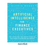 دانلود کتاب Artificial Intelligence for Finance Executives: The AI revolution from industry trends and case studies to algorithms and concepts