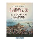 دانلود کتاب Crisis and rebellion in the Ottoman Empire : the downfall of a sultan in the age of revolution