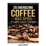 دانلود کتاب 25 Energizing Coffee Recipes: A Coffee lover’s delight: A Coffee Cookbook with Recipes for Every Occasion