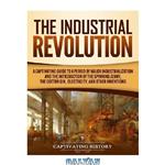 دانلود کتاب The Industrial Revolution: A Captivating Guide to a Period of Major Industrialization and the Introduction of the Spinning Jenny, the Cotton Gin, Electricity, and Other Inventions