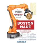 دانلود کتاب Boston Made: From Revolution to Robotics, Innovations that Changed the World