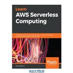 دانلود کتاب Learn AWS Serverless Computing: A beginner’s guide to using AWS Lambda, Amazon API Gateway, and services from Amazon Web Services