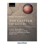 دانلود کتاب The Glitter of Gold: France, Bimetallism, and the Emergence of the International Gold Standard, 1848-1873