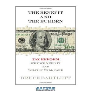 دانلود کتاب The Benefit and Burden: Tax Reform-Why We Need It What Will Take 