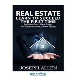 دانلود کتاب Real Estate: Learn to Succeed the First Time: Real Estate Basics, Home Buying, Real Estate Investment & House Flipping
