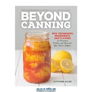 دانلود کتاب Beyond Canning: New Techniques, Ingredients, and Flavors to Preserve, Pickle, Ferment Like Never Before 