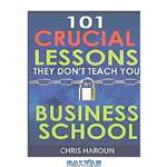 دانلود کتاب 101 Crucial Lessons They Don’t Teach You in Business School: Forbes calls this book 1 of 6 books that all entrepreneurs must read right now along with the 7 Habits of Highly Effective People