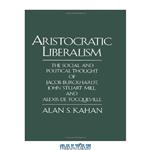 دانلود کتاب Aristocratic Liberalism: The Social and Political Thought of Jacob Burckhardt, John Stuart Mill, and Alexis de Tocqueville