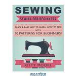 دانلود کتاب Sewing: Sewing For Beginners – Quick & Easy Way To Learn How To Sew With 50 Patterns for Beginners!