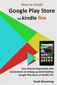 کتاب How to Install Google Play Store on Kindle Fire Easy Step by Guide with Screenshots Setting up And Installing Unique User Guides Book 7 