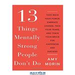 دانلود کتاب 13 Things Mentally Strong People Don't Do: Take Back Your Power, Embrace Change, Face Your Fears, and Train Your Brain for Happiness and Success