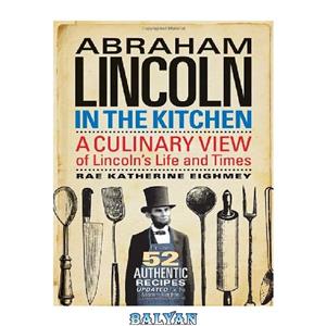 دانلود کتاب Abraham Lincoln in the Kitchen: A Culinary View of Lincoln's Life and Times 