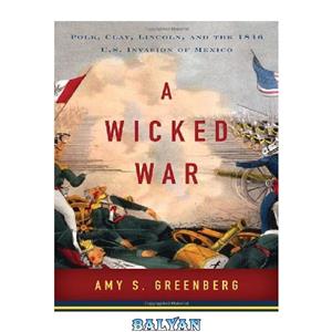 دانلود کتاب A Wicked War: Polk, Clay, Lincoln, and the 1846 U.S. Invasion of Mexico 