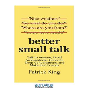 دانلود کتاب Better Small Talk: Talk to Anyone, Avoid Awkwardness, Generate Deep Conversations, and Make Real Friends