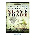 دانلود کتاب Britain's War Against the Slave Trade: The Operations of Royal Navy's West Africa Squadron 1807-1867 