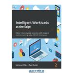 دانلود کتاب Intelligent Workloads at the Edge: Deliver cyber-physical outcomes with data and machine learning using AWS IoT Greengrass