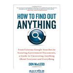 دانلود کتاب How to Find Out Anything: From Extreme Google Searches to Scouring Government Documents, a Guide to Uncovering Anything About Everyone and Everything