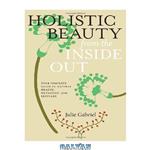 دانلود کتاب Holistic Beauty from the Inside Out: Your Complete Guide to Natural Health, Nutrition, and Skincare