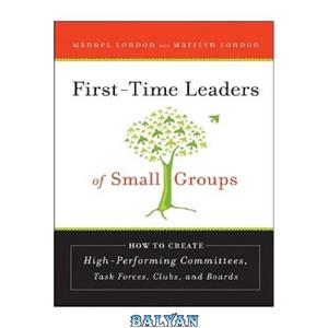 دانلود کتاب First-Time Leaders of Small Groups: How to Create High Performing Committees, Task Forces, Clubs and Boards 