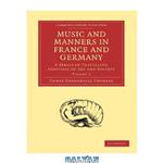 دانلود کتاب Music and Manners in France and Germany, Volume 3: A Series of Travelling Sketches of Art and Society