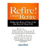 دانلود کتاب Refire! Don't Retire: Make the Rest of Your Life the Best of Your Life