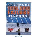 دانلود کتاب Prepper's Total Grid Failure Handbook : Alternative Power, Energy Storage, Low-Voltage Appliances and Other Lifesaving Strategies for Self-Sufficient Living