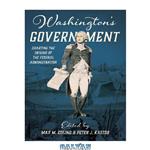 دانلود کتاب Washington's Government: Charting the Origins of the Federal Administration