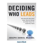 دانلود کتاب Deciding Who Leads: How Executive Recruiters Drive, Direct, and Disrupt the Global Search for Leadership Talent