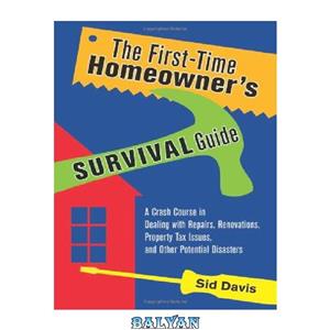 دانلود کتاب The First-Time Homeowner's Survival Guide: A Crash Course in Dealing with Repairs, Renovations, Property Tax Issues, and Other Potential Disasters 