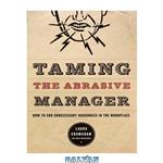 دانلود کتاب Taming The Abrasive Manager: How To End Unnecessary Roughness In The Workplace