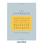 دانلود کتاب The Antidote: Happiness for People Who Can't Stand Positive Thinking