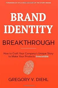 Brand Identity Breakthrough: How to Craft Your Company s Unique Story to Make Your Products Irresistible 