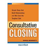 دانلود کتاب Consultative Closing: Simple Steps That Build Relationships and Win Even the Toughest Sale