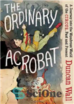 دانلود کتاب The Ordinary Acrobat: A Journey into the Wondrous World of the Circus, Past and Present – آکروبات معمولی:...