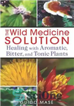 دانلود کتاب The Wild Medicine Solution: Healing with Aromatic, Bitter, and Tonic Plants – راه حل طب وحشی: شفا با...