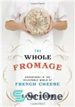 دانلود کتاب The Whole Fromage: Adventures in the Delectable World of French Cheese – کل فروماژ: ماجراجویی در دنیای دلپذیر...
