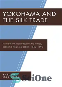 دانلود کتاب Yokohama and the Silk Trade: How Eastern Japan Became the Primary Economic Region of Japan, 18431893 – یوکوهاما... 