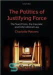 دانلود کتاب The Politics of Justifying Force: The Suez Crisis, the Iraq War, and International Law – سیاست نیروی توجیه...