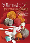 دانلود کتاب 50 Knitted Gifts for Year-Round Giving: Designs for Every Season and Occasion Featuring Universal Yarn Deluxe Worsted –...