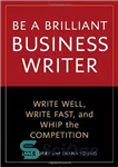 دانلود کتاب Be a Brilliant Business Writer: Write Well, Write Fast, and Whip the Competition – یک نویسنده تجاری درخشان...