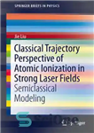 دانلود کتاب Classical Trajectory Perspective of Atomic Ionization in Strong Laser Fields: Semiclassical Modeling – دیدگاه خط سیر کلاسیک یونیزاسیون...