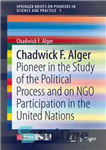 دانلود کتاب Chadwick F. Alger: Pioneer in the Study of the Political Process and on NGO Participation in the United...