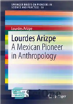 دانلود کتاب Lourdes Arizpe: A Mexican Pioneer in Anthropology – لورد آریزپه: پیشگام مکزیکی در انسان شناسی
