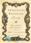 دانلود کتاب Princesses Behaving Badly: Real Stories from History Without the Fairy-Tale Endings – رفتار بد شاهزاده خانم ها: داستان...
