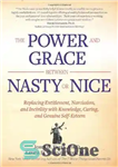 دانلود کتاب The Power and Grace Between Nasty or Nice: Replacing Entitlement, Narcissism, and Incivility with Knowledge, Caring, and Genuine...