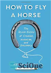 دانلود کتاب How to Fly a Horse: The Secret History of Creation, Invention, and Discovery – چگونه با اسب پرواز...